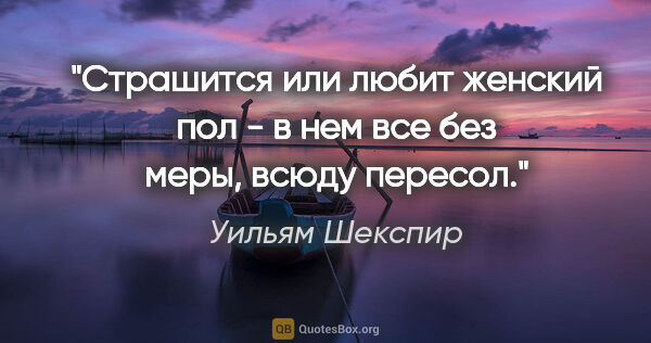 Уильям Шекспир цитата: "Страшится или любит женский пол -

в нем все без меры, всюду..."