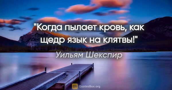 Уильям Шекспир цитата: "Когда пылает кровь, как щедр язык на клятвы!"