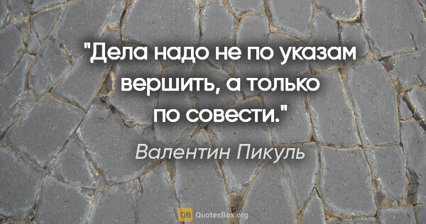 Валентин Пикуль цитата: "Дела надо не по указам вершить, а только по совести."