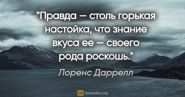 Лоренс Даррелл цитата: "Правда — столь горькая настойка, что знание вкуса ее — своего..."