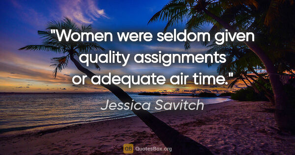 Jessica Savitch quote: "Women were seldom given quality assignments or adequate air time."