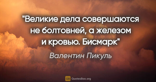 Валентин Пикуль цитата: "Великие дела совершаются не болтовней, а железом и..."
