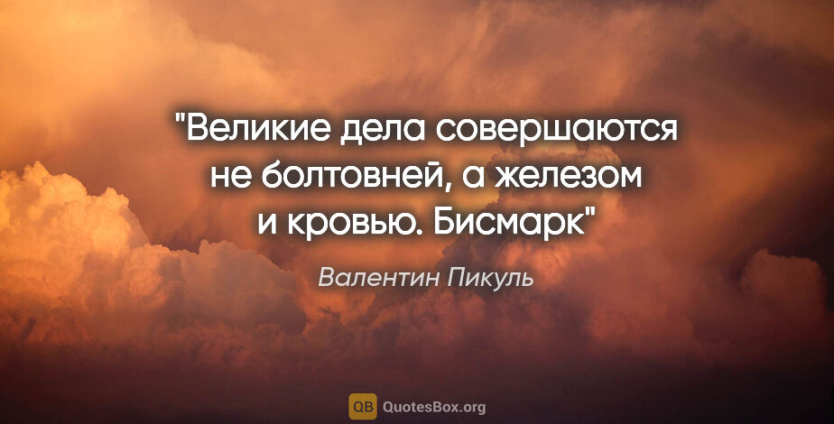 Валентин Пикуль цитата: "Великие дела совершаются не болтовней, а железом и..."