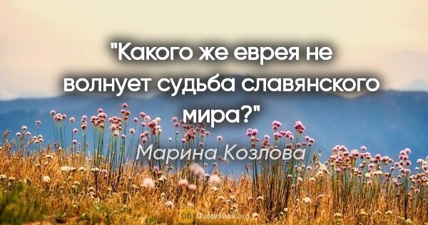 Марина Козлова цитата: "Какого же еврея не волнует судьба славянского мира?"