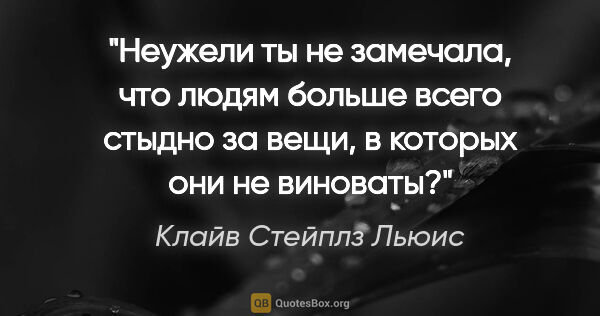 Клайв Стейплз Льюис цитата: "Неужели ты не замечала, что людям больше всего стыдно за вещи,..."