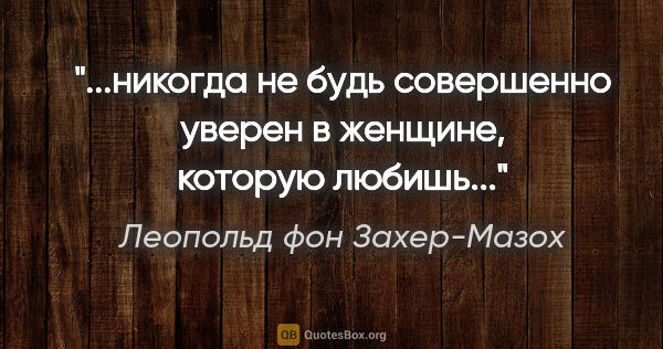 Леопольд фон Захер-Мазох цитата: ""...никогда не будь совершенно уверен в женщине, которую..."