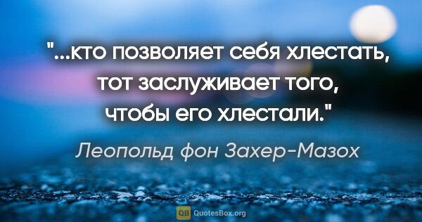 Леопольд фон Захер-Мазох цитата: ""...кто позволяет себя хлестать, тот заслуживает того, чтобы..."