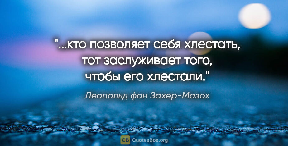 Леопольд фон Захер-Мазох цитата: ""...кто позволяет себя хлестать, тот заслуживает того, чтобы..."