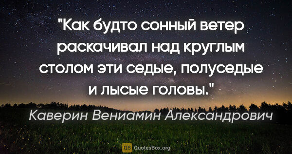 Каверин Вениамин Александрович цитата: "Как будто сонный ветер раскачивал над круглым столом эти..."