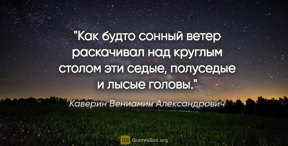 Каверин Вениамин Александрович цитата: "Как будто сонный ветер раскачивал над круглым столом эти..."