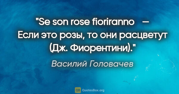 Василий Головачев цитата: "Se son rose fioriranno  — "Если это розы, то они расцветут"..."