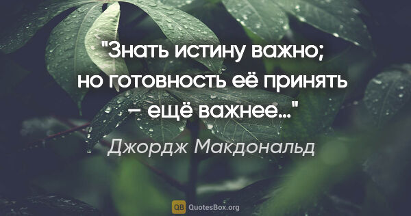 Джордж Макдональд цитата: "Знать истину важно; но готовность её принять – ещё важнее…"