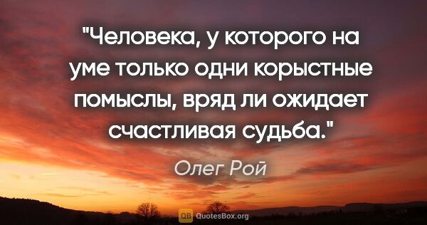 Олег Рой цитата: "Человека, у которого на уме только одни корыстные помыслы,..."