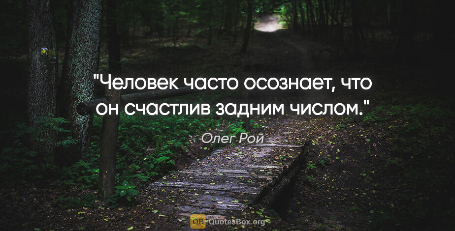 Олег Рой цитата: "Человек часто осознает, что он счастлив задним числом."