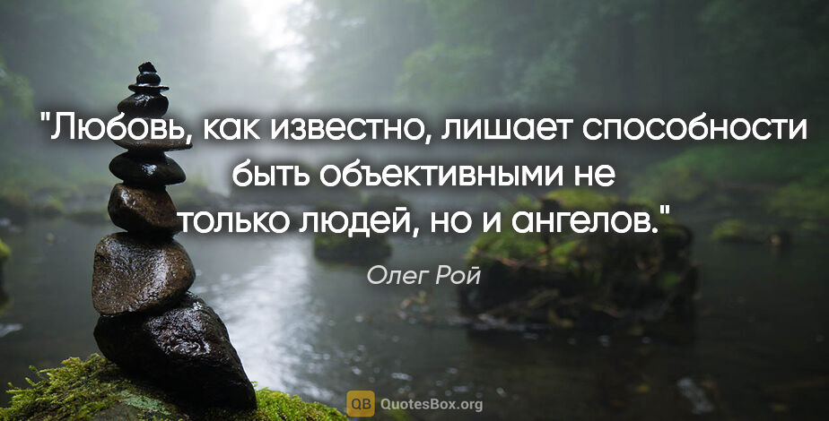 Олег Рой цитата: "Любовь, как известно, лишает способности быть объективными не..."