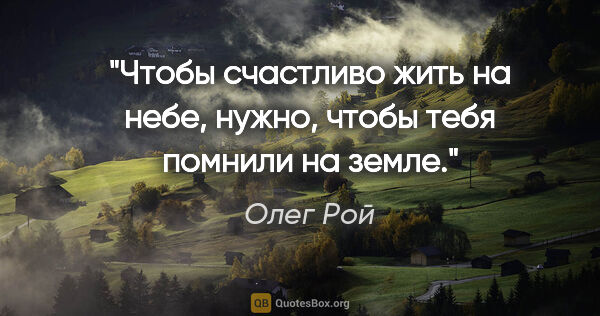 Олег Рой цитата: "Чтобы счастливо жить на небе, нужно, чтобы тебя помнили на земле."