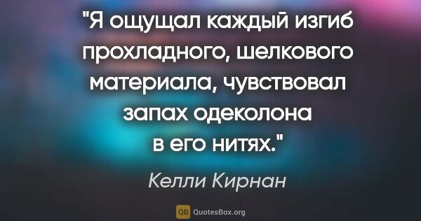 Келли Кирнан цитата: "Я ощущал каждый изгиб прохладного, шелкового материала,..."