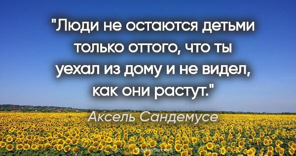 Аксель Сандемусе цитата: "Люди не остаются детьми только оттого, что ты уехал из дому и..."