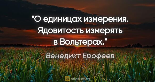 Венедикт Ерофеев цитата: "О единицах измерения. Ядовитость измерять в Вольтерах."