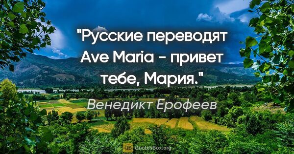 Венедикт Ерофеев цитата: "Русские переводят "Ave Maria" - "привет тебе, Мария"."