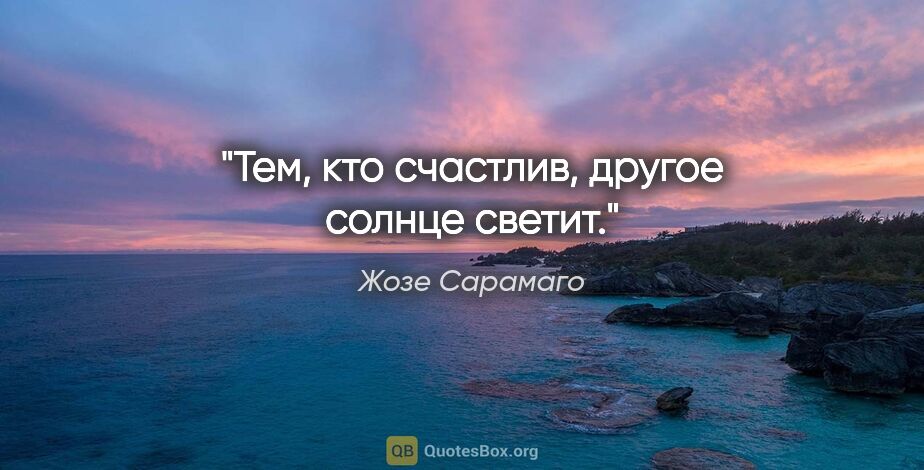 Жозе Сарамаго цитата: "Тем, кто счастлив, другое солнце светит."