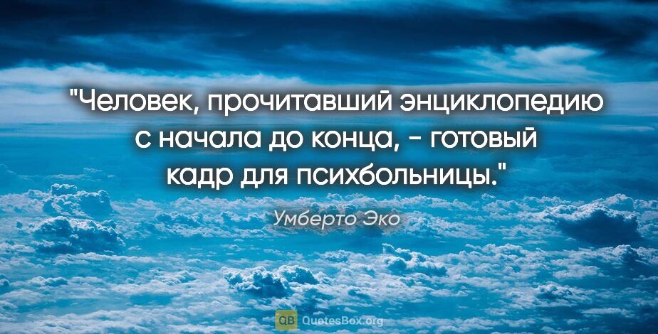 Умберто Эко цитата: "Человек, прочитавший энциклопедию с начала до конца, - готовый..."