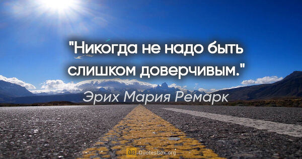 Эрих Мария Ремарк цитата: "Никогда не надо быть слишком доверчивым."