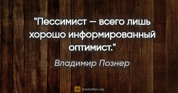Владимир Познер цитата: "Пессимист — всего лишь хорошо информированный оптимист."