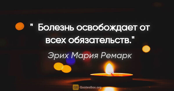 Эрих Мария Ремарк цитата: " Болезнь освобождает от всех обязательств."