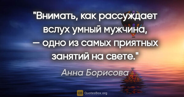 Анна Борисова цитата: "Внимать, как рассуждает вслух умный мужчина, — одно из самых..."