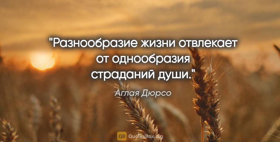 Аглая Дюрсо цитата: "Разнообразие жизни отвлекает от однообразия страданий души."