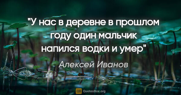 Алексей Иванов цитата: "У нас в деревне в прошлом году один мальчик напился водки и умер"