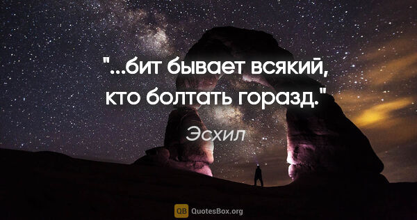 Эсхил цитата: "...бит бывает всякий, кто болтать горазд."