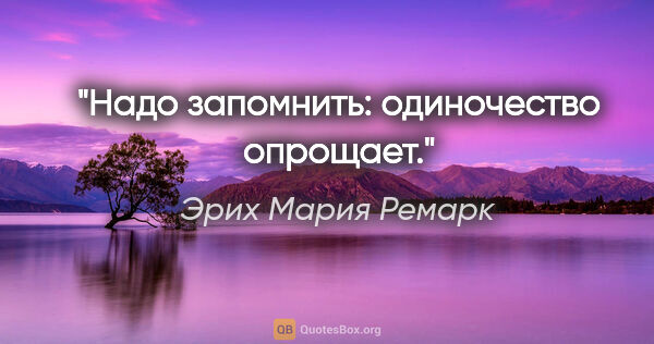 Эрих Мария Ремарк цитата: "Надо запомнить: одиночество опрощает."