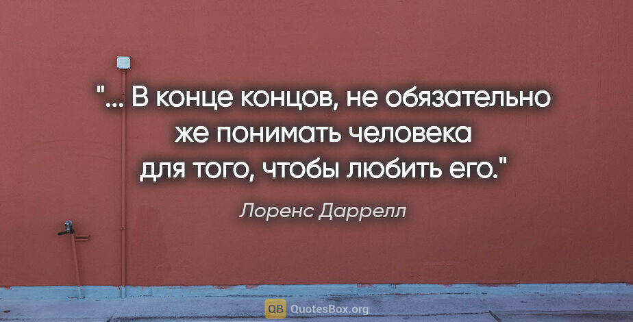 Лоренс Даррелл цитата: " В конце концов, не обязательно же понимать человека для того,..."