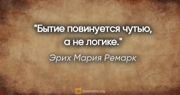 Эрих Мария Ремарк цитата: "Бытие повинуется чутью, а не логике."