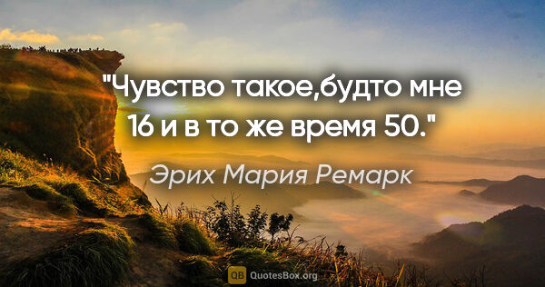 Эрих Мария Ремарк цитата: "Чувство такое,будто мне 16 и в то же время 50."