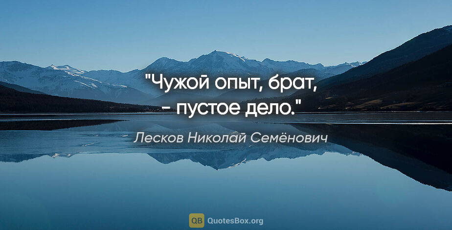 Лесков Николай Семёнович цитата: "Чужой опыт, брат, - пустое дело."