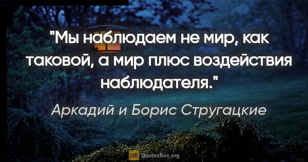 Аркадий и Борис Стругацкие цитата: "Мы наблюдаем не мир, как таковой, а мир плюс воздействия..."