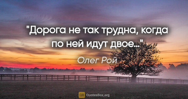 Олег Рой цитата: "Дорога не так трудна, когда по ней идут двое…"