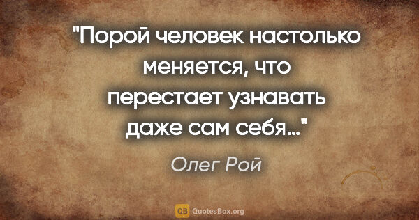 Олег Рой цитата: "Порой человек настолько меняется, что перестает узнавать даже..."