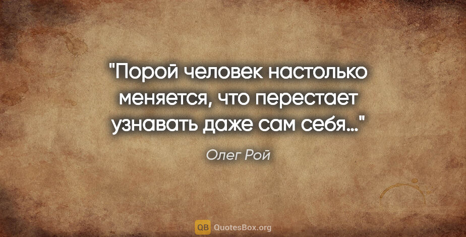 Олег Рой цитата: "Порой человек настолько меняется, что перестает узнавать даже..."