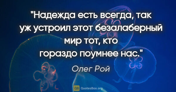 Олег Рой цитата: "Надежда есть всегда, так уж устроил этот безалаберный мир тот,..."