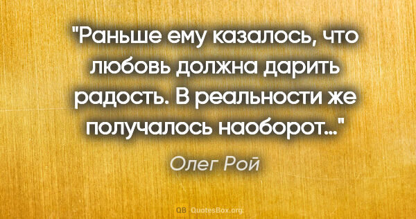 Олег Рой цитата: "Раньше ему казалось, что любовь должна дарить радость. В..."
