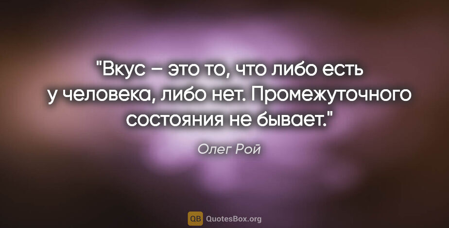 Олег Рой цитата: "Вкус – это то, что либо есть у человека, либо нет...."