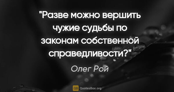 Олег Рой цитата: "Разве можно вершить чужие судьбы по законам собственной..."