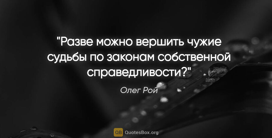 Олег Рой цитата: "Разве можно вершить чужие судьбы по законам собственной..."