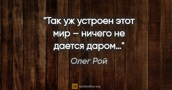 Олег Рой цитата: "Так уж устроен этот мир – ничего не дается даром…"