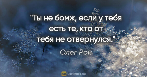Олег Рой цитата: "Ты не бомж, если у тебя есть те, кто от тебя не отвернулся."