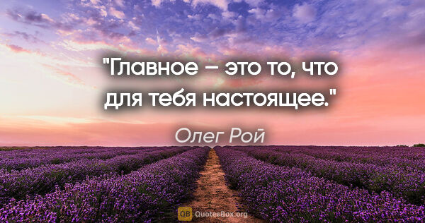 Олег Рой цитата: "Главное – это то, что для тебя настоящее."